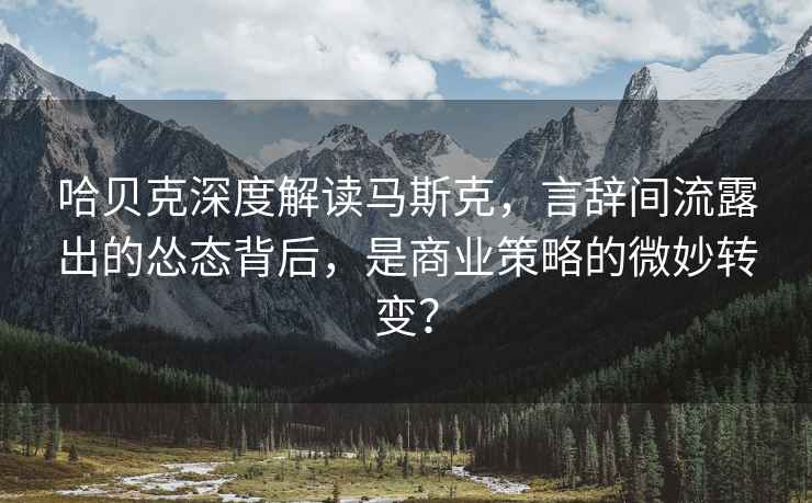 哈貝克深度解讀馬斯克，言辭間流露出的慫態(tài)背后，是商業(yè)策略的微妙轉(zhuǎn)變？
