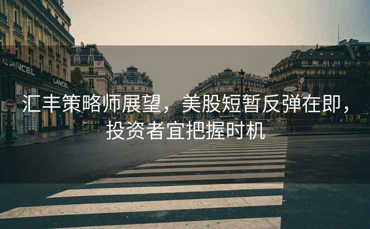 匯豐策略師展望，美股短暫反彈在即，投資者宜把握時(shí)機(jī)