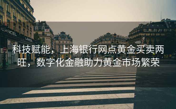 科技賦能，上海銀行網(wǎng)點黃金買賣兩旺，數(shù)字化金融助力黃金市場繁榮
