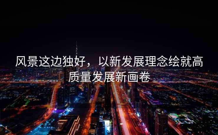 風(fēng)景這邊獨(dú)好，以新發(fā)展理念繪就高質(zhì)量發(fā)展新畫(huà)卷