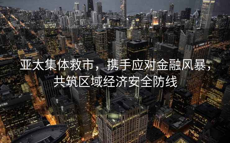 亞太集體救市，攜手應(yīng)對(duì)金融風(fēng)暴，共筑區(qū)域經(jīng)濟(jì)安全防線