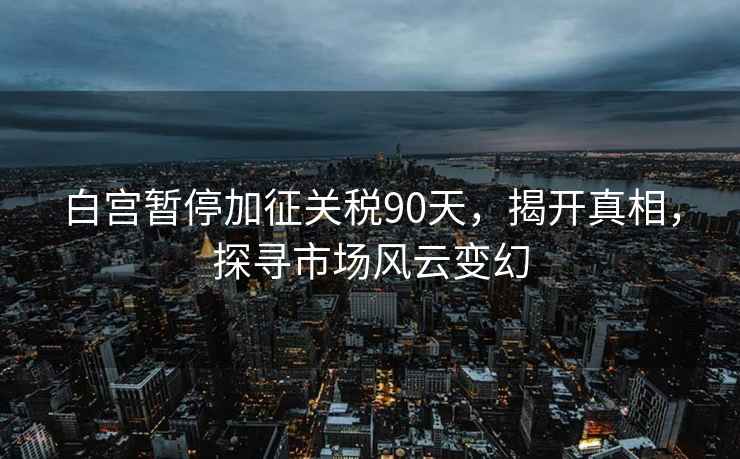 白宮暫停加征關(guān)稅90天，揭開(kāi)真相，探尋市場(chǎng)風(fēng)云變幻