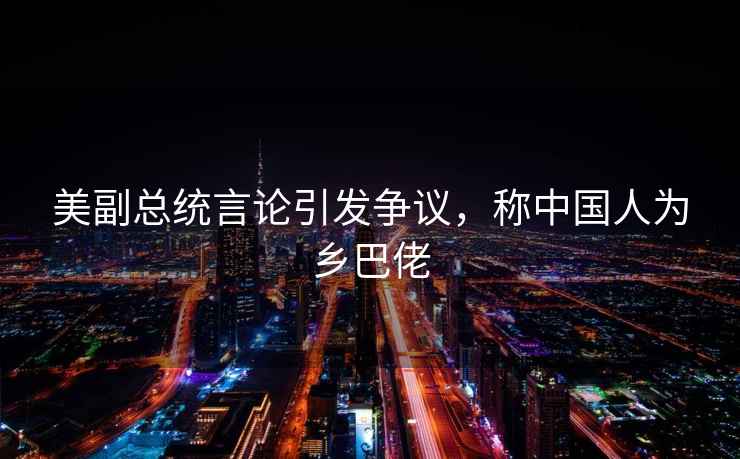 美副總統(tǒng)言論引發(fā)爭議，稱中國人為鄉(xiāng)巴佬