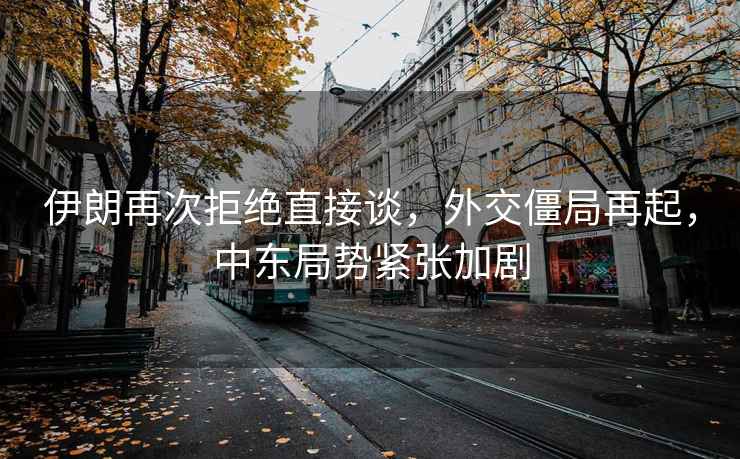 伊朗再次拒絕直接談，外交僵局再起，中東局勢(shì)緊張加劇