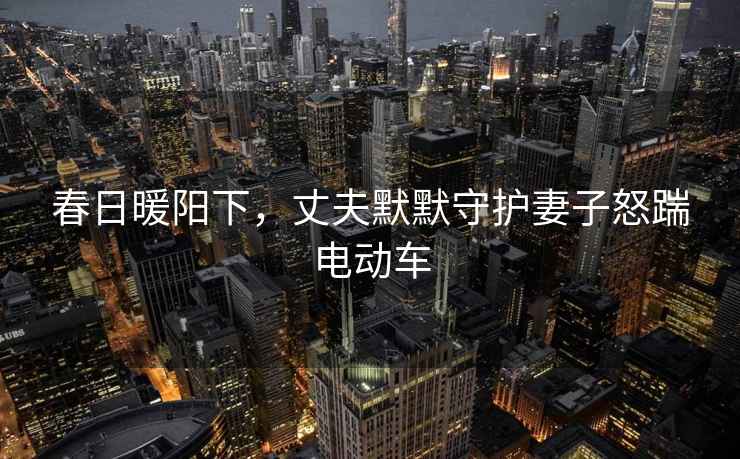 春日暖陽下，丈夫默默守護(hù)妻子怒踹電動(dòng)車