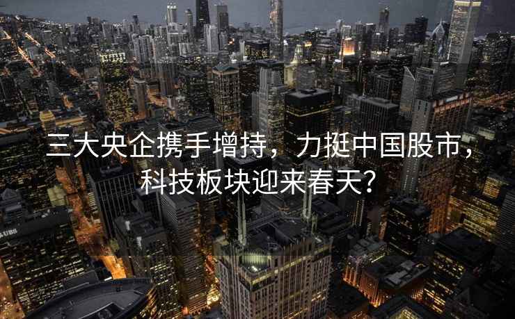 三大央企攜手增持，力挺中國股市，科技板塊迎來春天？