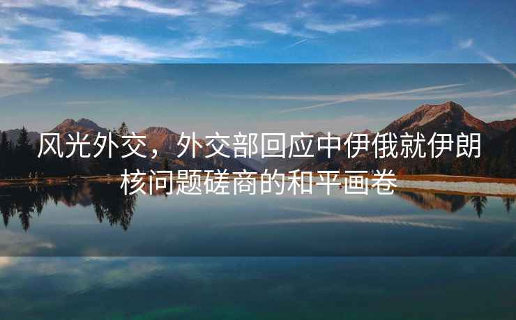 風(fēng)光外交，外交部回應(yīng)中伊俄就伊朗核問題磋商的和平畫卷