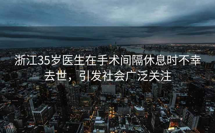 浙江35歲醫(yī)生在手術(shù)間隔休息時(shí)不幸去世，引發(fā)社會(huì)廣泛關(guān)注