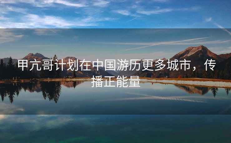 甲亢哥計(jì)劃在中國(guó)游歷更多城市，傳播正能量