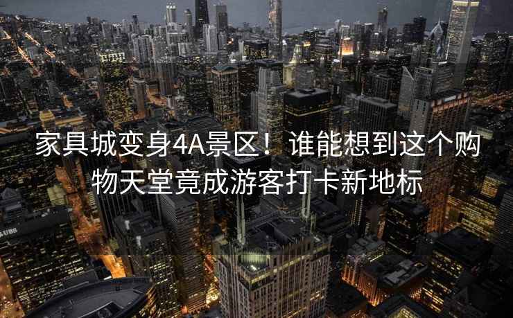 家具城變身4A景區(qū)！誰能想到這個購物天堂竟成游客打卡新地標