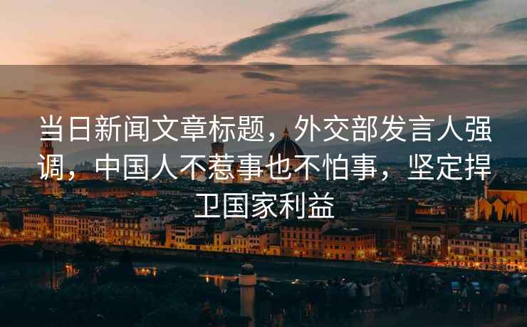 當(dāng)日新聞文章標(biāo)題，外交部發(fā)言人強(qiáng)調(diào)，中國(guó)人不惹事也不怕事，堅(jiān)定捍衛(wèi)國(guó)家利益