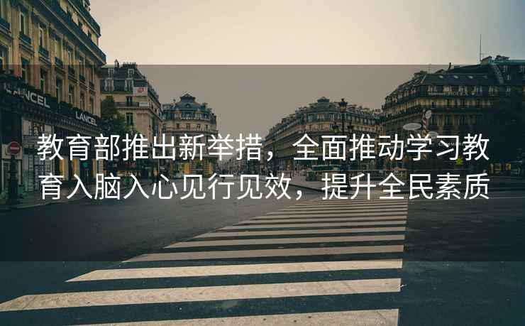 教育部推出新舉措，全面推動學習教育入腦入心見行見效，提升全民素質(zhì)