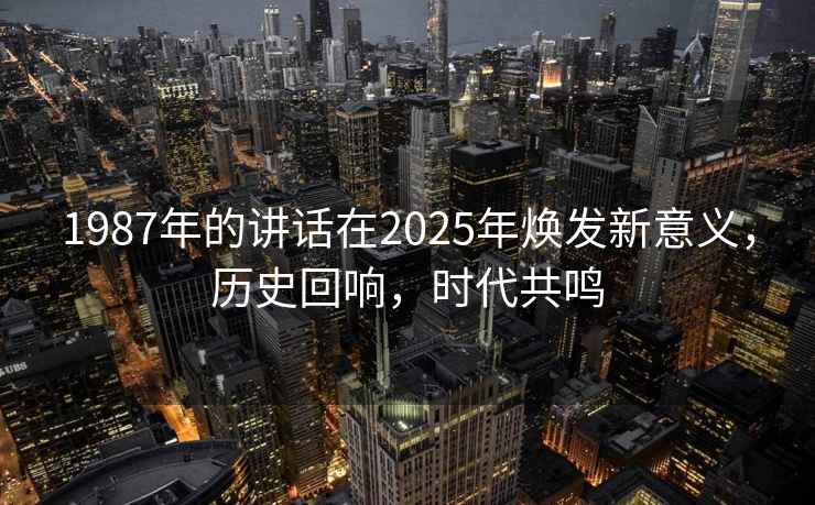 1987年的講話在2025年煥發(fā)新意義，歷史回響，時代共鳴