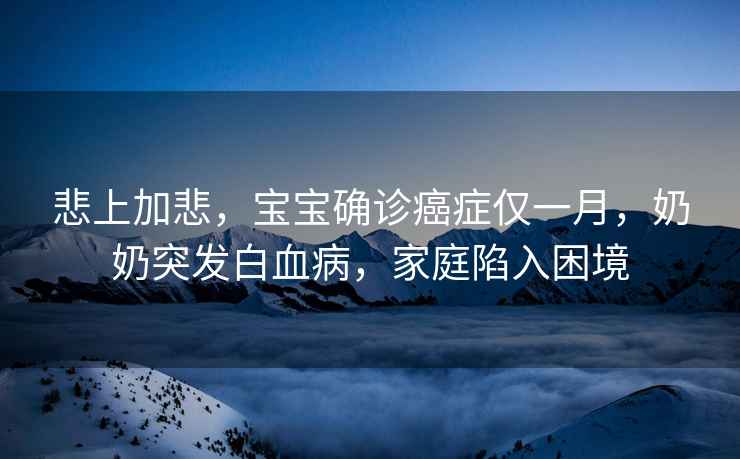 悲上加悲，寶寶確診癌癥僅一月，奶奶突發(fā)白血病，家庭陷入困境