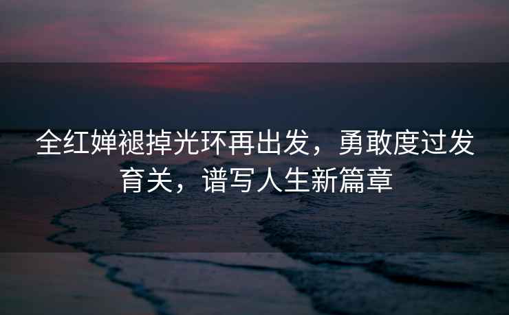 全紅嬋褪掉光環(huán)再出發(fā)，勇敢度過(guò)發(fā)育關(guān)，譜寫(xiě)人生新篇章