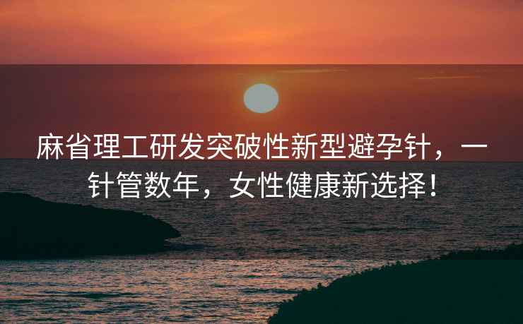 麻省理工研發(fā)突破性新型避孕針，一針管數(shù)年，女性健康新選擇！