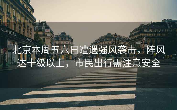 北京本周五六日遭遇強(qiáng)風(fēng)襲擊，陣風(fēng)達(dá)十級(jí)以上，市民出行需注意安全