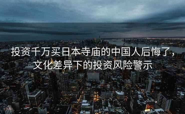 投資千萬買日本寺廟的中國人后悔了，文化差異下的投資風險警示