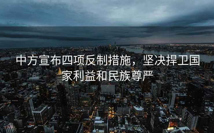 中方宣布四項(xiàng)反制措施，堅決捍衛(wèi)國家利益和民族尊嚴(yán)