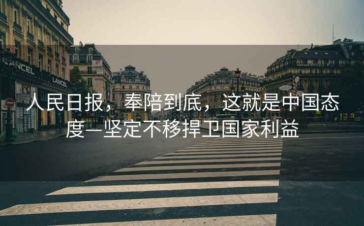 人民日?qǐng)?bào)，奉陪到底，這就是中國態(tài)度—堅(jiān)定不移捍衛(wèi)國家利益