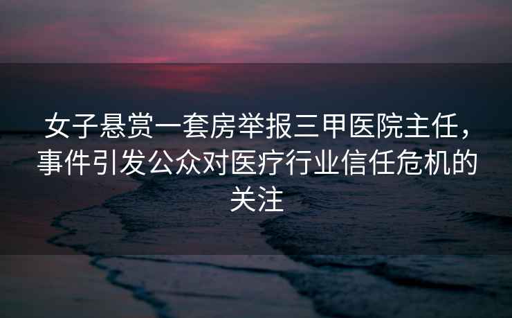 女子懸賞一套房舉報(bào)三甲醫(yī)院主任，事件引發(fā)公眾對醫(yī)療行業(yè)信任危機(jī)的關(guān)注