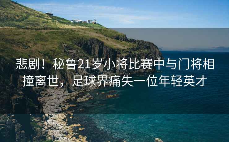 悲??！秘魯21歲小將比賽中與門將相撞離世，足球界痛失一位年輕英才