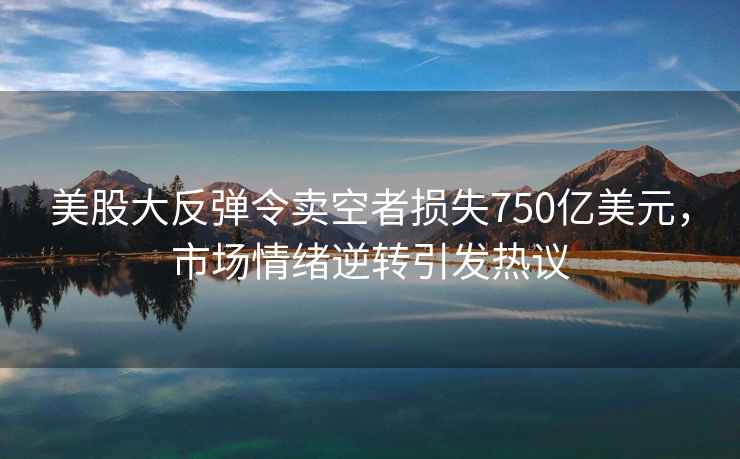 美股大反彈令賣空者損失750億美元，市場情緒逆轉(zhuǎn)引發(fā)熱議