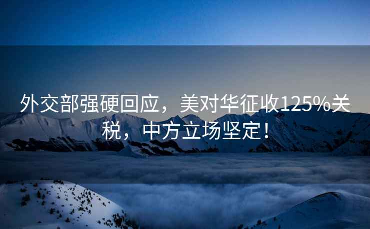 外交部強硬回應(yīng)，美對華征收125%關(guān)稅，中方立場堅定！