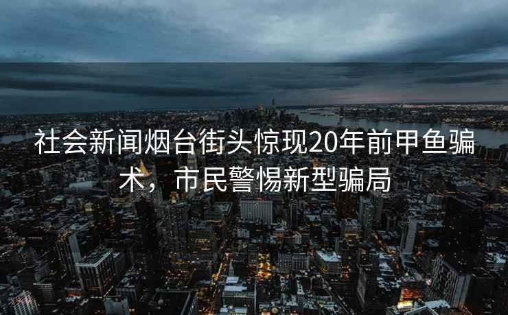 社會新聞煙臺街頭驚現(xiàn)20年前甲魚騙術(shù)，市民警惕新型騙局
