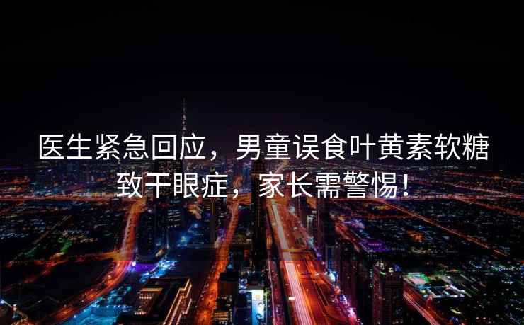 醫(yī)生緊急回應(yīng)，男童誤食葉黃素軟糖致干眼癥，家長需警惕！