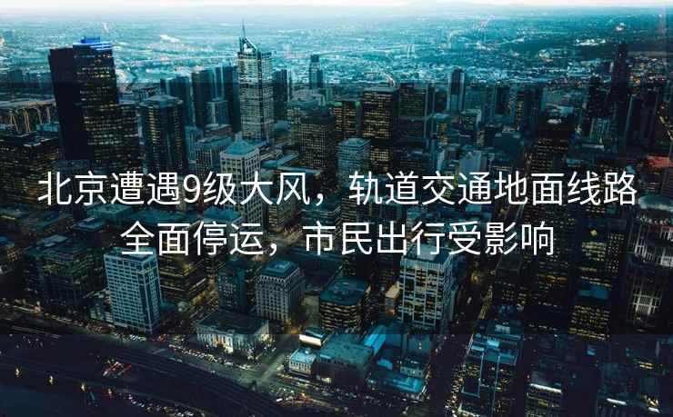 北京遭遇9級(jí)大風(fēng)，軌道交通地面線路全面停運(yùn)，市民出行受影響
