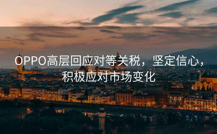 OPPO高層回應(yīng)對(duì)等關(guān)稅，堅(jiān)定信心，積極應(yīng)對(duì)市場(chǎng)變化