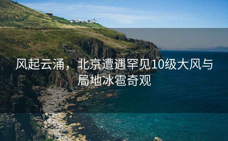 風(fēng)起云涌，北京遭遇罕見(jiàn)10級(jí)大風(fēng)與局地冰雹奇觀