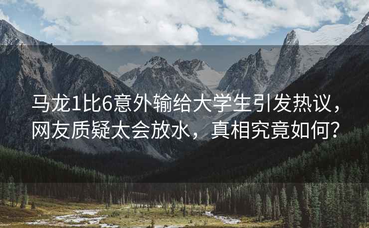 馬龍1比6意外輸給大學(xué)生引發(fā)熱議，網(wǎng)友質(zhì)疑太會放水，真相究竟如何？