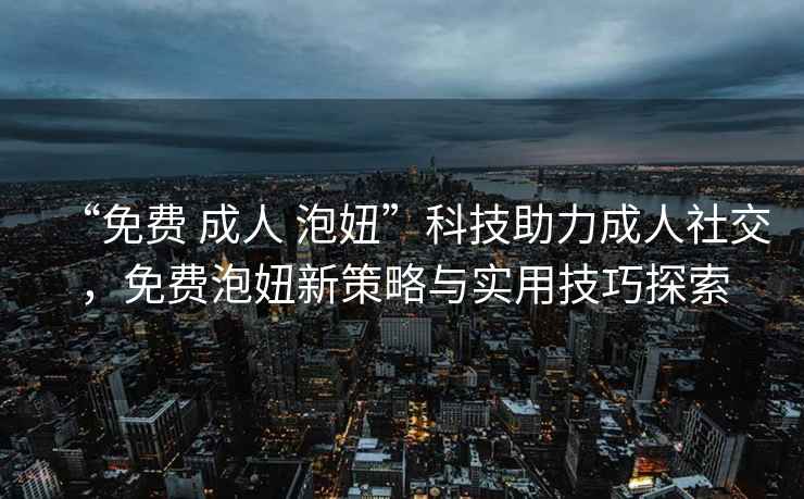“免費 成人 泡妞”科技助力成人社交，免費泡妞新策略與實用技巧探索