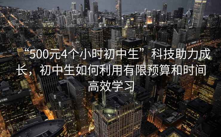 “500元4個小時初中生”科技助力成長，初中生如何利用有限預(yù)算和時間高效學(xué)習(xí)
