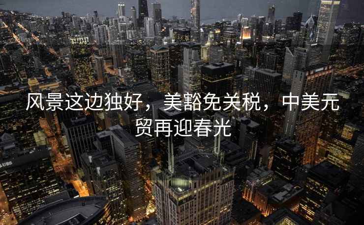 風(fēng)景這邊獨(dú)好，美豁免關(guān)稅，中美元貿(mào)再迎春光