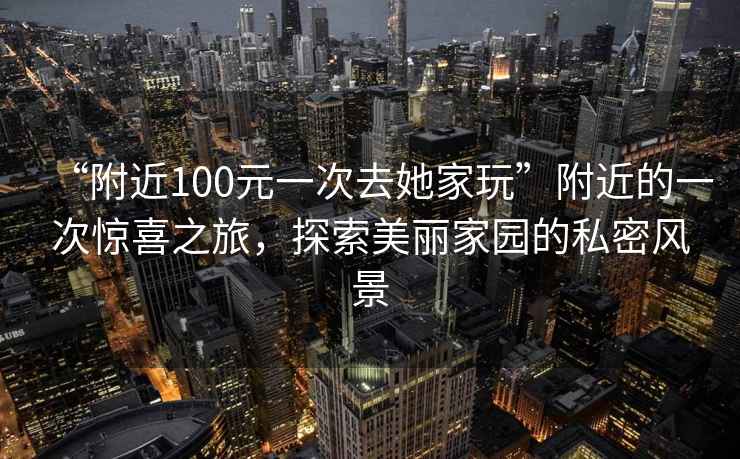 “附近100元一次去她家玩”附近的一次驚喜之旅，探索美麗家園的私密風(fēng)景