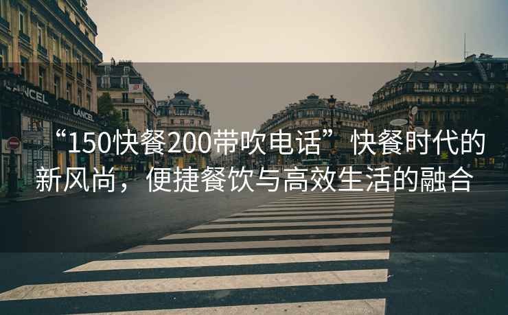 “150快餐200帶吹電話”快餐時代的新風尚，便捷餐飲與高效生活的融合