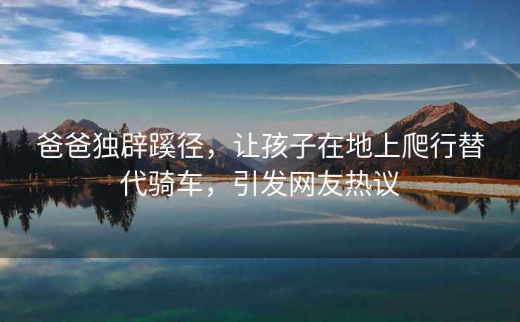 爸爸獨辟蹊徑，讓孩子在地上爬行替代騎車，引發(fā)網(wǎng)友熱議