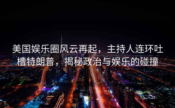 美國(guó)娛樂圈風(fēng)云再起，主持人連環(huán)吐槽特朗普，揭秘政治與娛樂的碰撞