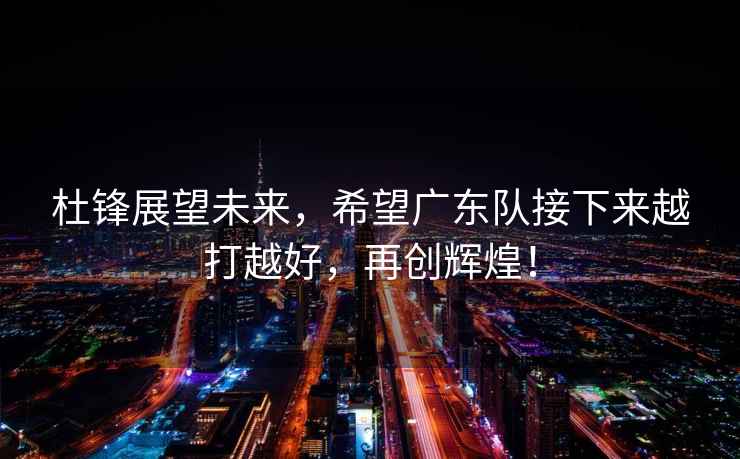 杜鋒展望未來，希望廣東隊(duì)接下來越打越好，再創(chuàng)輝煌！