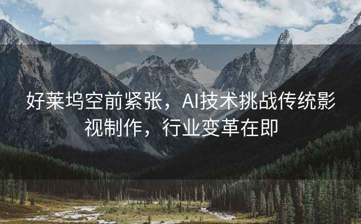 好萊塢空前緊張，AI技術(shù)挑戰(zhàn)傳統(tǒng)影視制作，行業(yè)變革在即