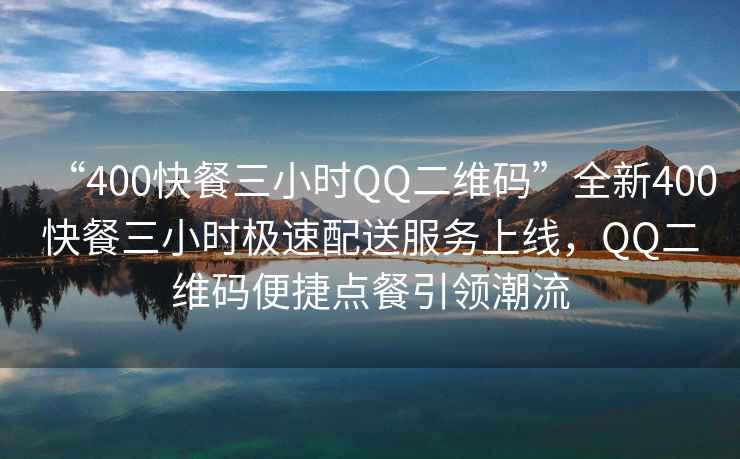 “400快餐三小時QQ二維碼”全新400快餐三小時極速配送服務(wù)上線，QQ二維碼便捷點餐引領(lǐng)潮流