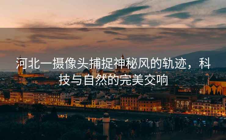 河北一攝像頭捕捉神秘風(fēng)的軌跡，科技與自然的完美交響