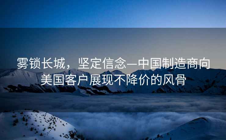 霧鎖長(zhǎng)城，堅(jiān)定信念—中國(guó)制造商向美國(guó)客戶展現(xiàn)不降價(jià)的風(fēng)骨