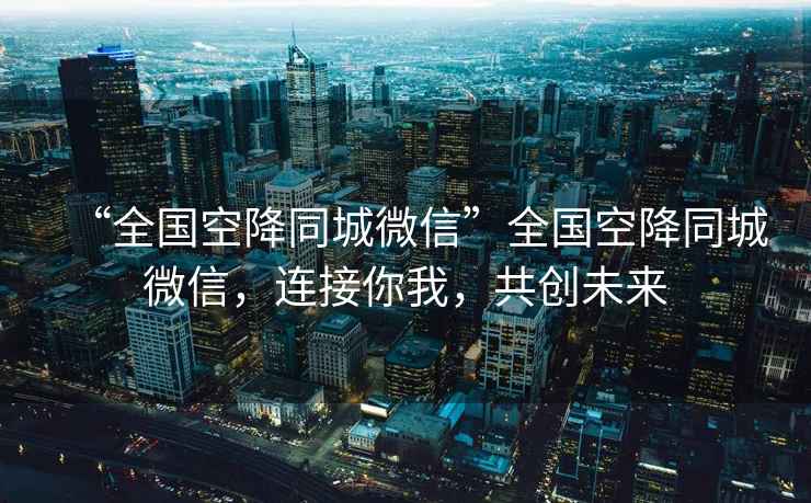 “全國(guó)空降同城微信”全國(guó)空降同城微信，連接你我，共創(chuàng)未來(lái)