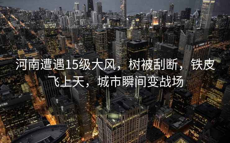 河南遭遇15級(jí)大風(fēng)，樹被刮斷，鐵皮飛上天，城市瞬間變戰(zhàn)場(chǎng)