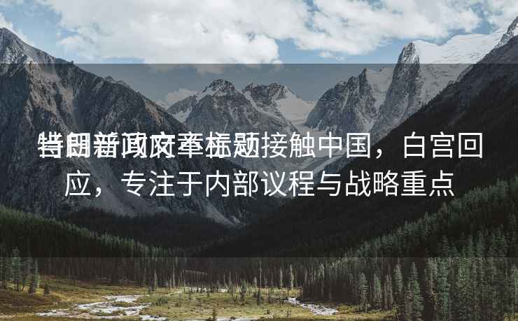 當(dāng)日新聞文章標(biāo)題
特朗普政府不主動接觸中國，白宮回應(yīng)，專注于內(nèi)部議程與戰(zhàn)略重點