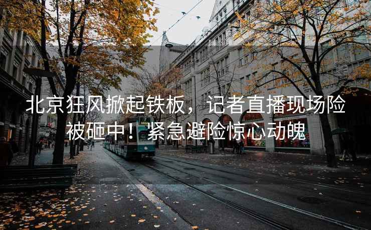 北京狂風(fēng)掀起鐵板，記者直播現(xiàn)場險被砸中！緊急避險驚心動魄